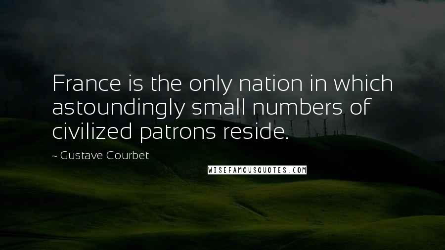 Gustave Courbet Quotes: France is the only nation in which astoundingly small numbers of civilized patrons reside.