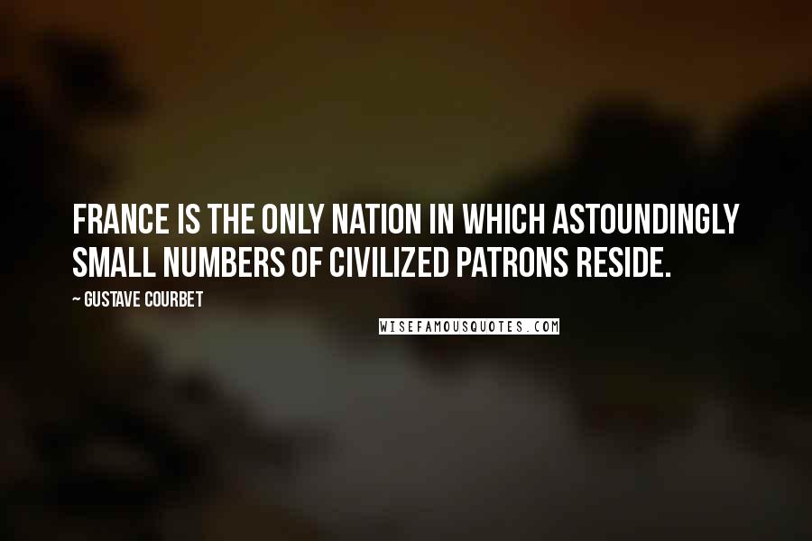 Gustave Courbet Quotes: France is the only nation in which astoundingly small numbers of civilized patrons reside.