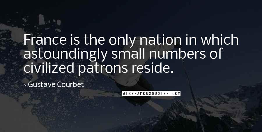 Gustave Courbet Quotes: France is the only nation in which astoundingly small numbers of civilized patrons reside.
