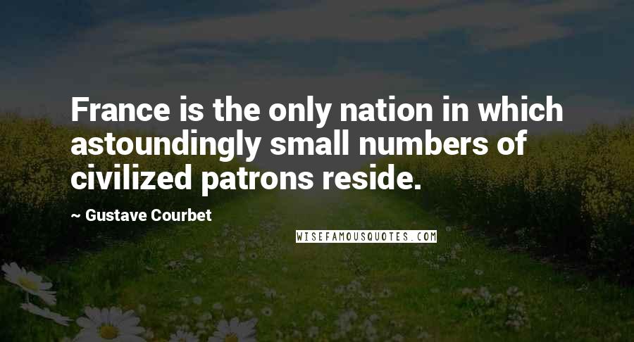 Gustave Courbet Quotes: France is the only nation in which astoundingly small numbers of civilized patrons reside.