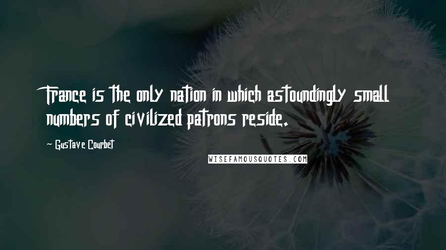 Gustave Courbet Quotes: France is the only nation in which astoundingly small numbers of civilized patrons reside.