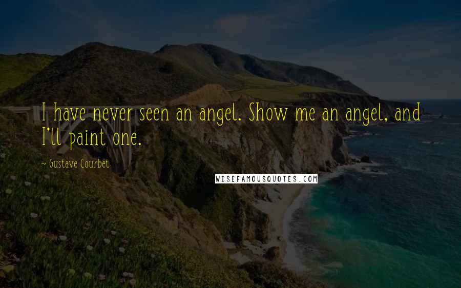 Gustave Courbet Quotes: I have never seen an angel. Show me an angel, and I'll paint one.