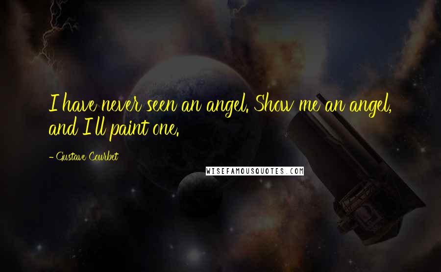 Gustave Courbet Quotes: I have never seen an angel. Show me an angel, and I'll paint one.