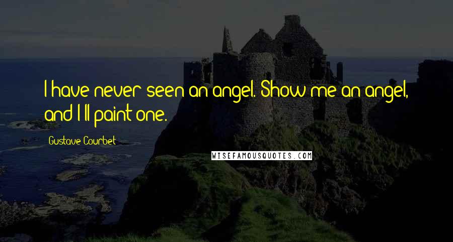 Gustave Courbet Quotes: I have never seen an angel. Show me an angel, and I'll paint one.