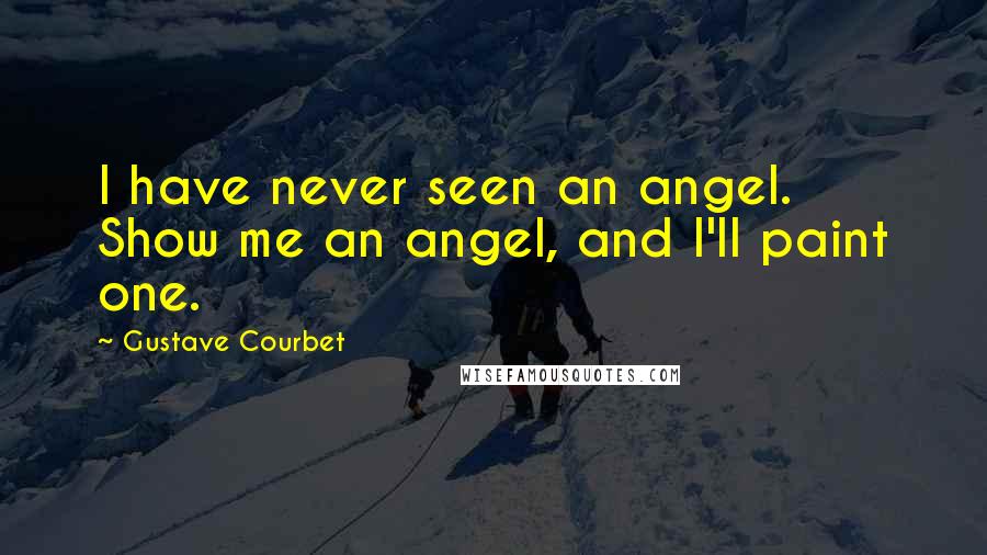 Gustave Courbet Quotes: I have never seen an angel. Show me an angel, and I'll paint one.