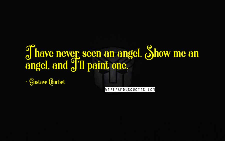 Gustave Courbet Quotes: I have never seen an angel. Show me an angel, and I'll paint one.