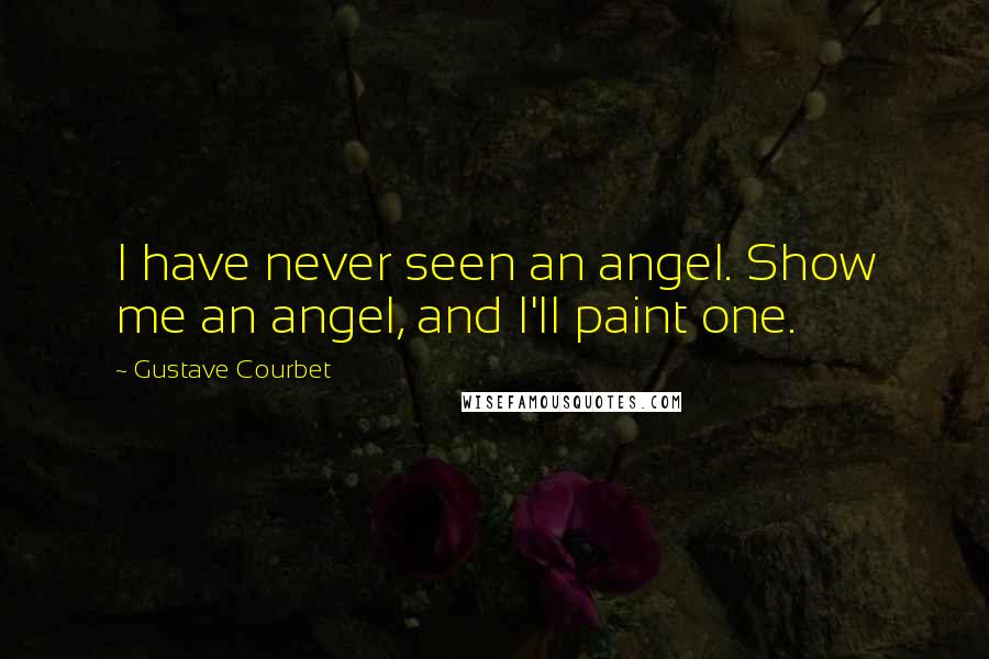 Gustave Courbet Quotes: I have never seen an angel. Show me an angel, and I'll paint one.