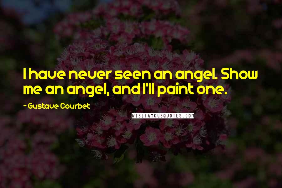 Gustave Courbet Quotes: I have never seen an angel. Show me an angel, and I'll paint one.