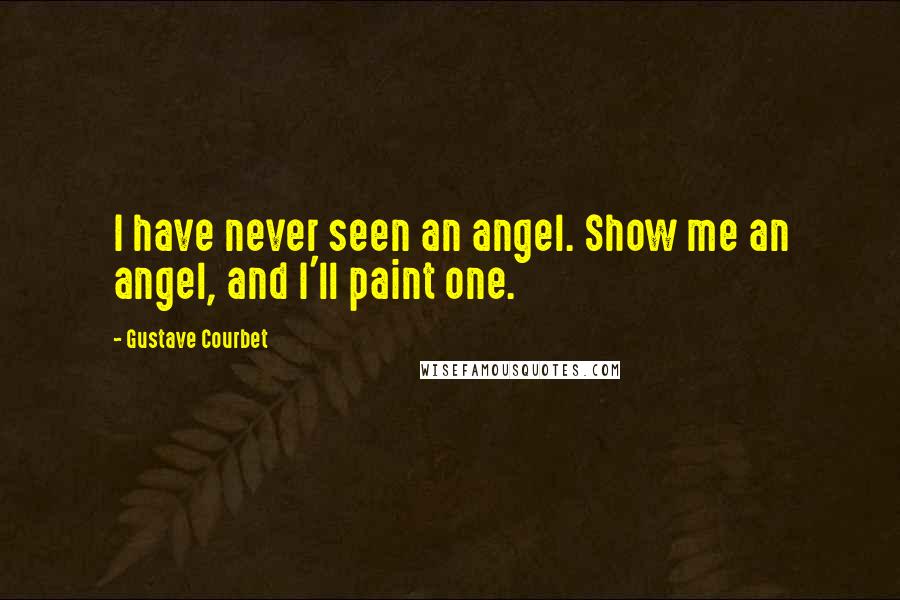 Gustave Courbet Quotes: I have never seen an angel. Show me an angel, and I'll paint one.