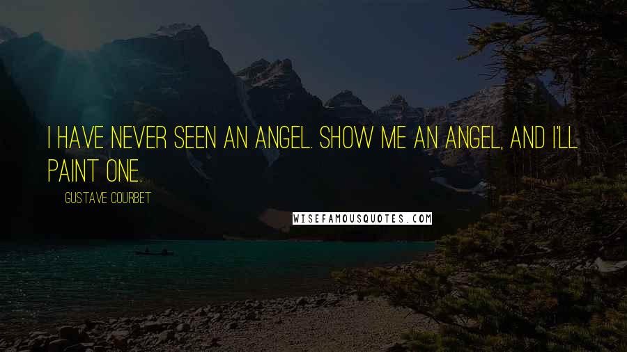 Gustave Courbet Quotes: I have never seen an angel. Show me an angel, and I'll paint one.