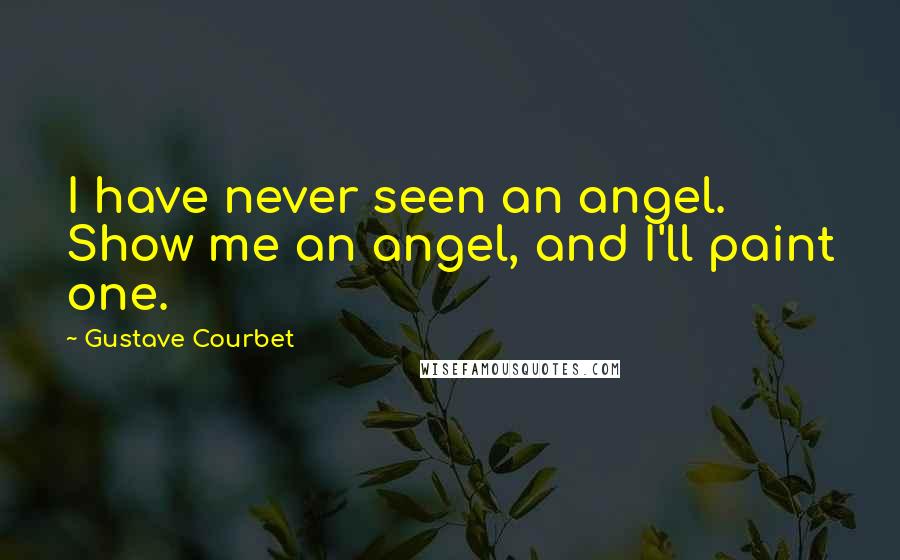 Gustave Courbet Quotes: I have never seen an angel. Show me an angel, and I'll paint one.