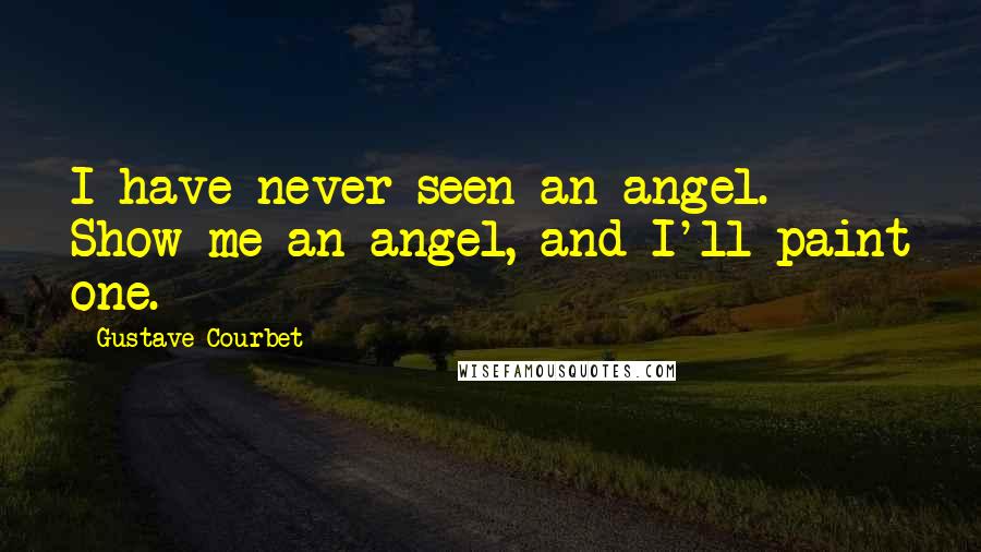 Gustave Courbet Quotes: I have never seen an angel. Show me an angel, and I'll paint one.