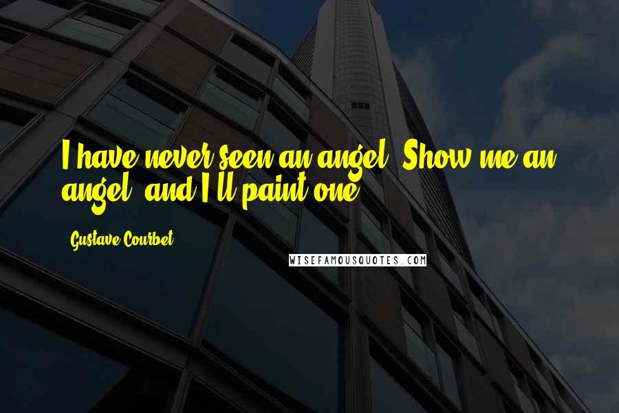 Gustave Courbet Quotes: I have never seen an angel. Show me an angel, and I'll paint one.