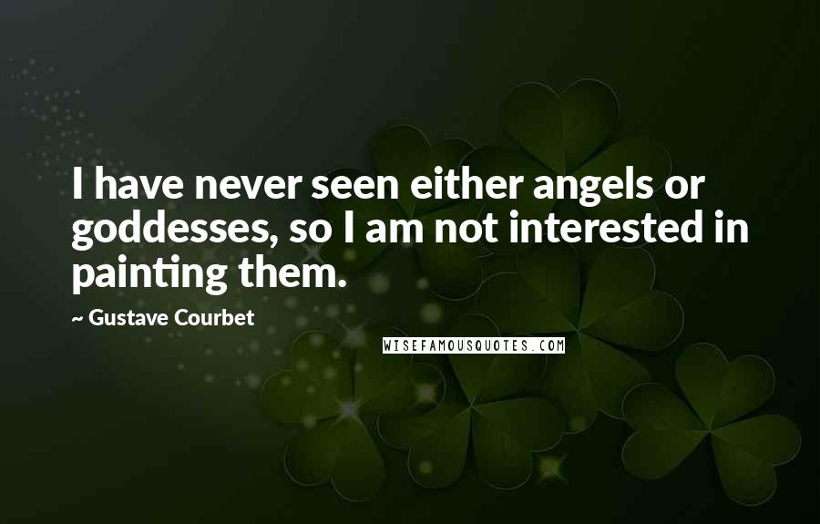 Gustave Courbet Quotes: I have never seen either angels or goddesses, so I am not interested in painting them.