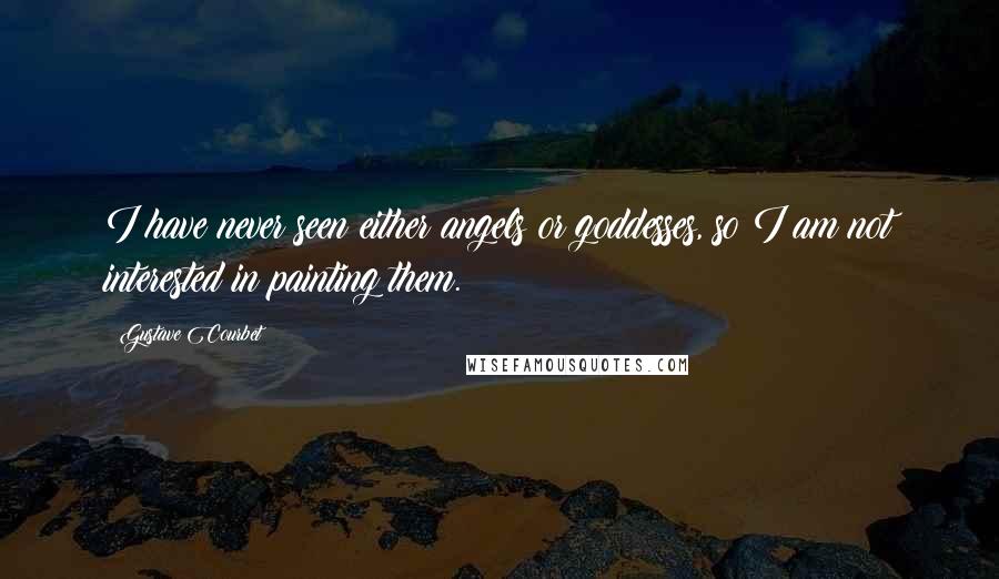 Gustave Courbet Quotes: I have never seen either angels or goddesses, so I am not interested in painting them.