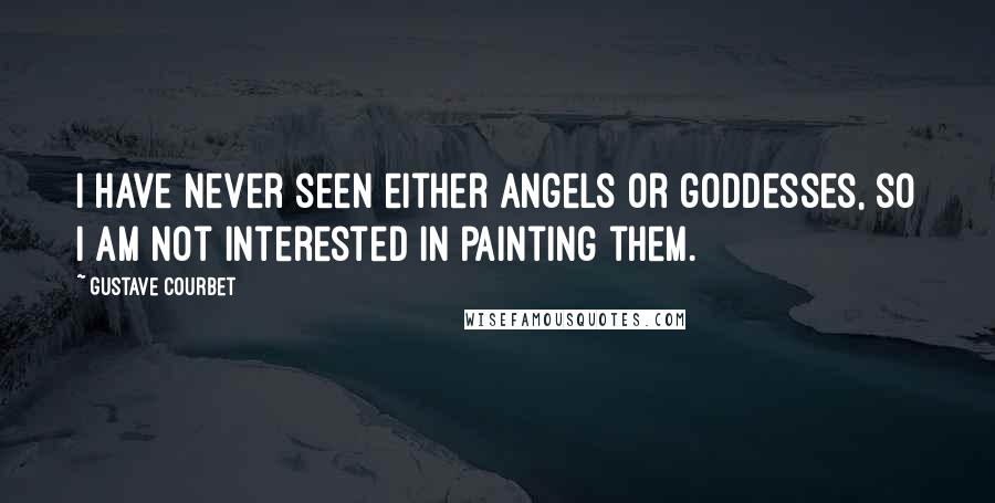 Gustave Courbet Quotes: I have never seen either angels or goddesses, so I am not interested in painting them.