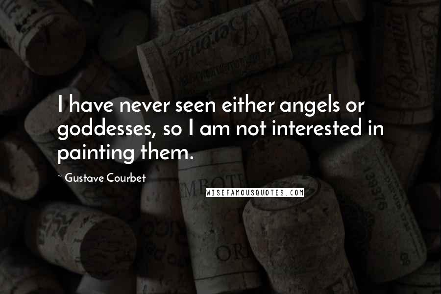 Gustave Courbet Quotes: I have never seen either angels or goddesses, so I am not interested in painting them.