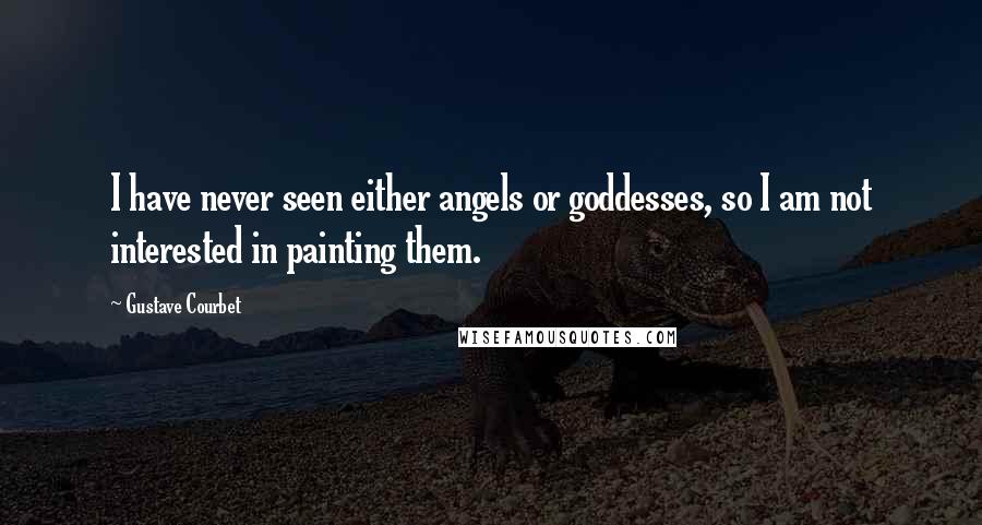 Gustave Courbet Quotes: I have never seen either angels or goddesses, so I am not interested in painting them.