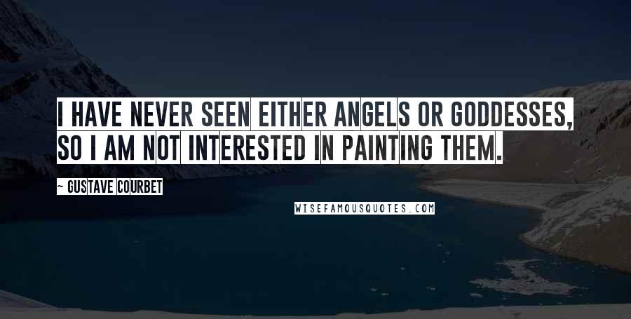 Gustave Courbet Quotes: I have never seen either angels or goddesses, so I am not interested in painting them.