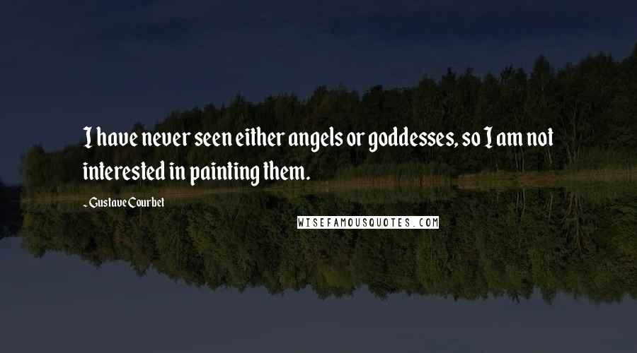 Gustave Courbet Quotes: I have never seen either angels or goddesses, so I am not interested in painting them.