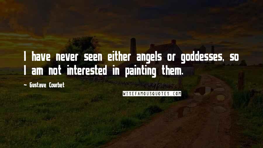 Gustave Courbet Quotes: I have never seen either angels or goddesses, so I am not interested in painting them.