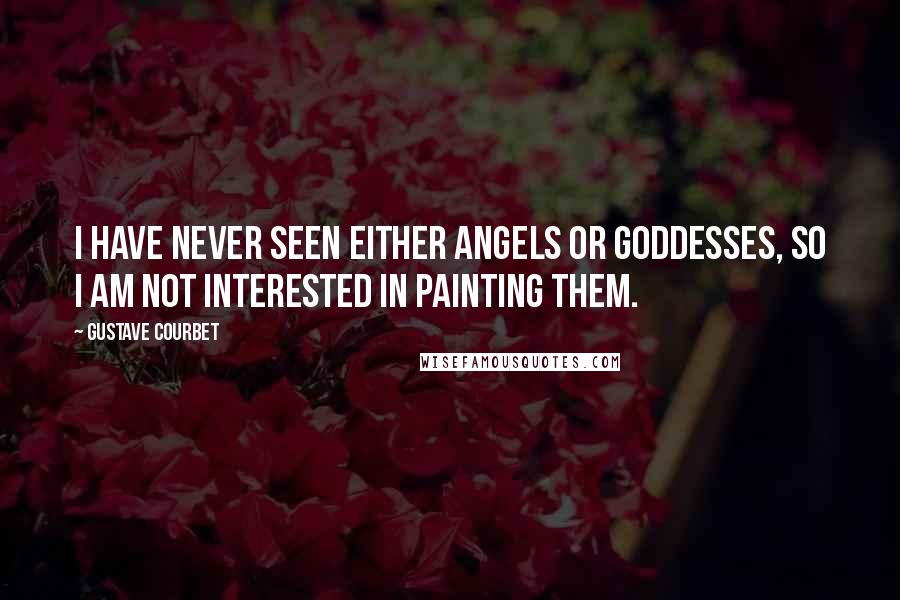 Gustave Courbet Quotes: I have never seen either angels or goddesses, so I am not interested in painting them.