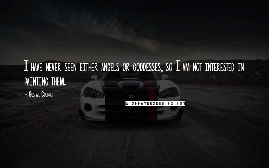 Gustave Courbet Quotes: I have never seen either angels or goddesses, so I am not interested in painting them.