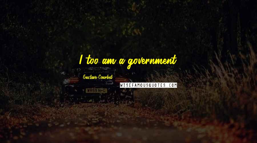 Gustave Courbet Quotes: I too am a government.