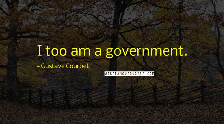 Gustave Courbet Quotes: I too am a government.