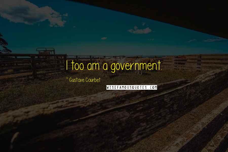 Gustave Courbet Quotes: I too am a government.