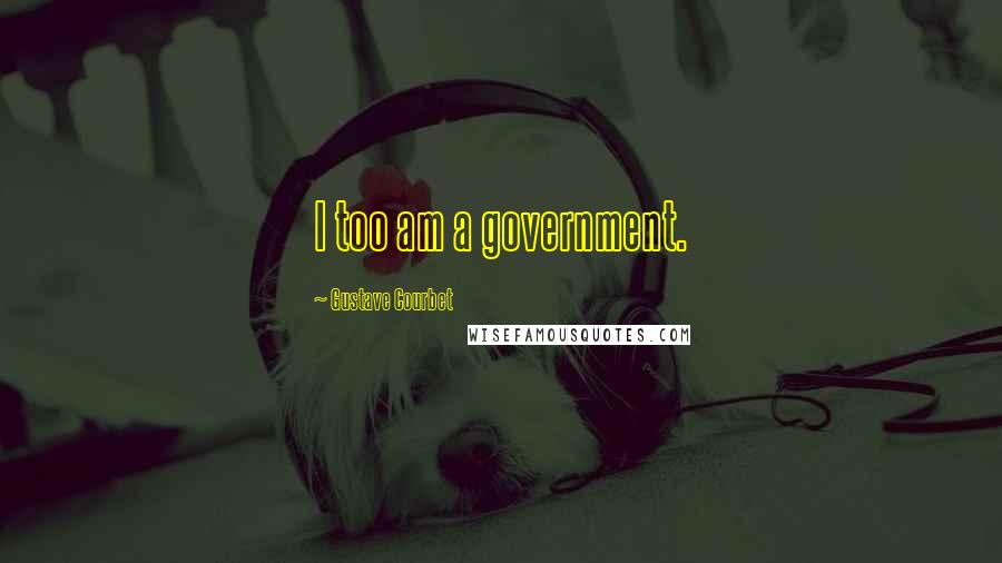Gustave Courbet Quotes: I too am a government.