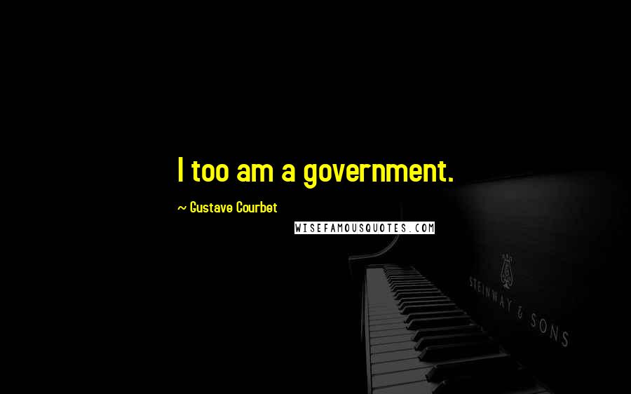 Gustave Courbet Quotes: I too am a government.