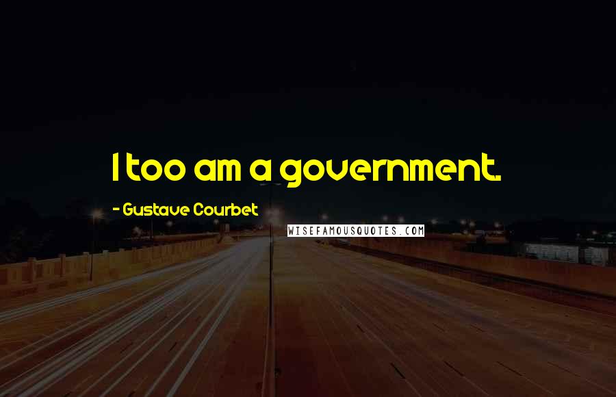 Gustave Courbet Quotes: I too am a government.