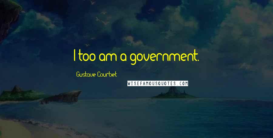 Gustave Courbet Quotes: I too am a government.