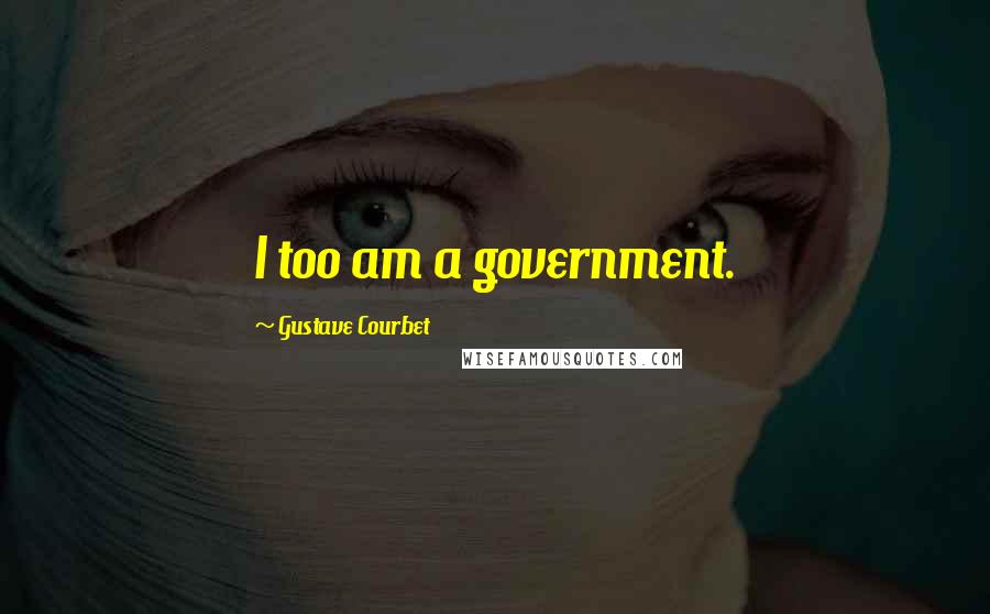 Gustave Courbet Quotes: I too am a government.