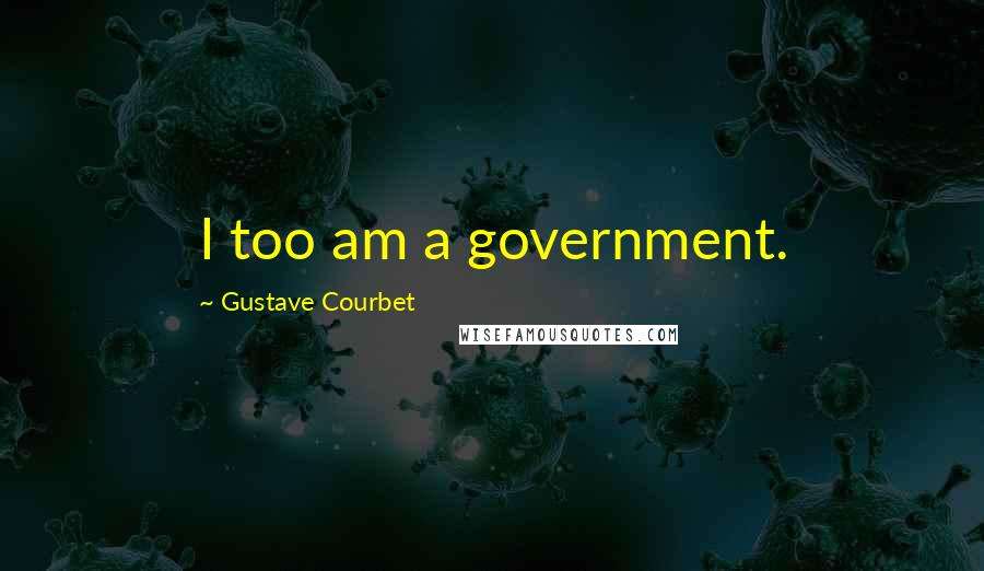 Gustave Courbet Quotes: I too am a government.