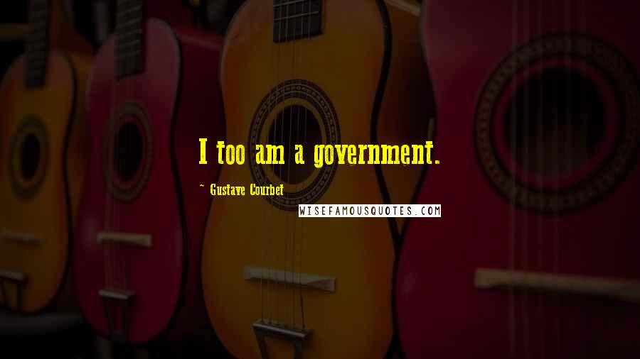 Gustave Courbet Quotes: I too am a government.