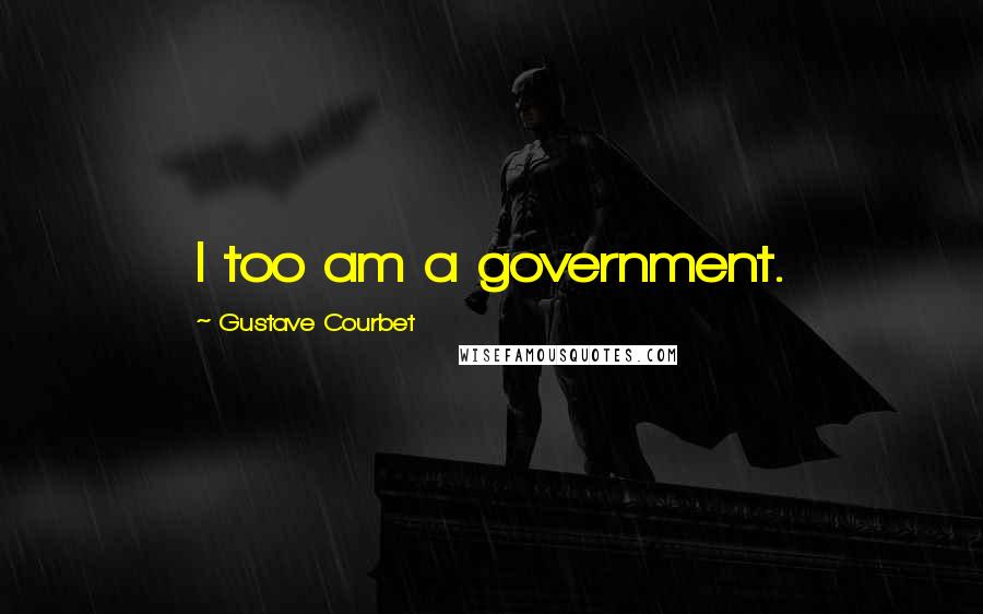 Gustave Courbet Quotes: I too am a government.