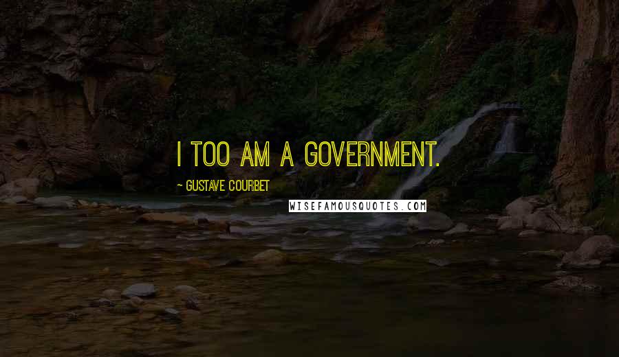Gustave Courbet Quotes: I too am a government.