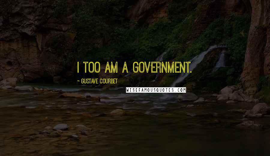 Gustave Courbet Quotes: I too am a government.