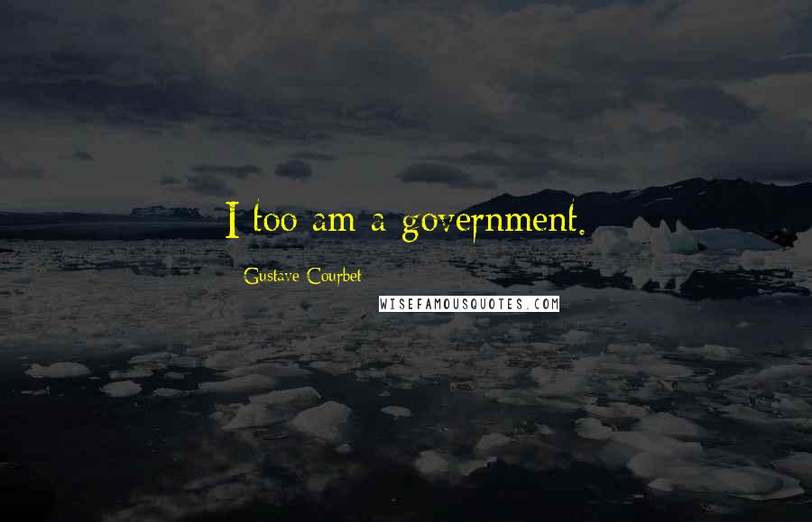 Gustave Courbet Quotes: I too am a government.