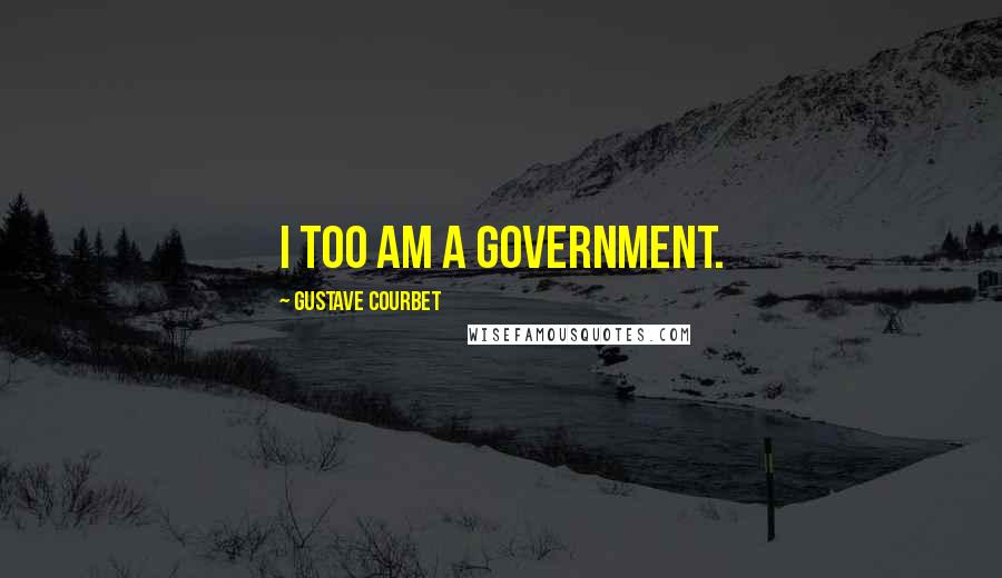 Gustave Courbet Quotes: I too am a government.