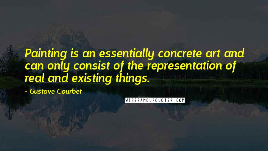 Gustave Courbet Quotes: Painting is an essentially concrete art and can only consist of the representation of real and existing things.