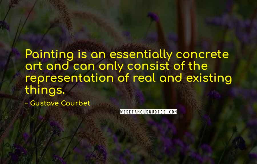 Gustave Courbet Quotes: Painting is an essentially concrete art and can only consist of the representation of real and existing things.