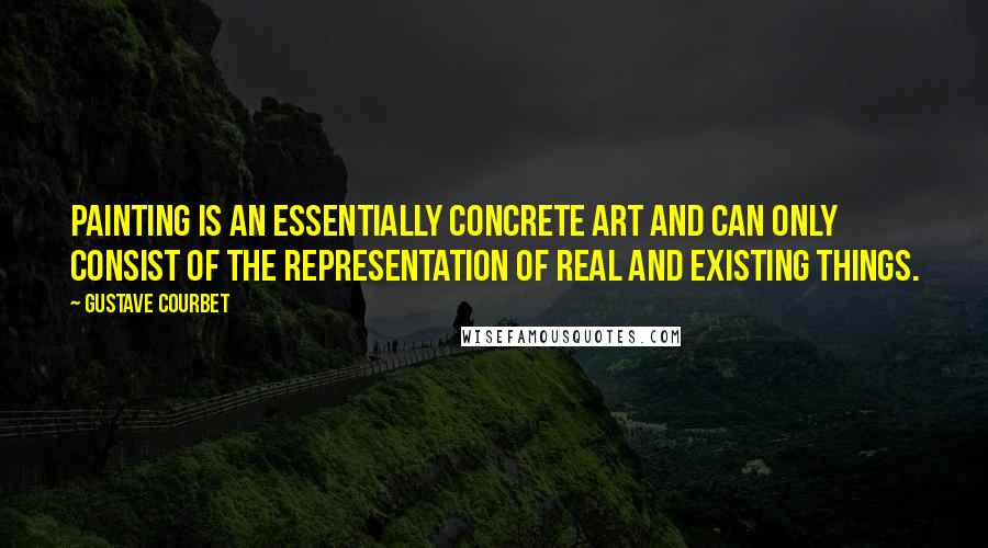 Gustave Courbet Quotes: Painting is an essentially concrete art and can only consist of the representation of real and existing things.
