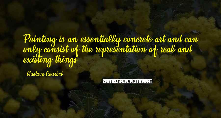 Gustave Courbet Quotes: Painting is an essentially concrete art and can only consist of the representation of real and existing things.