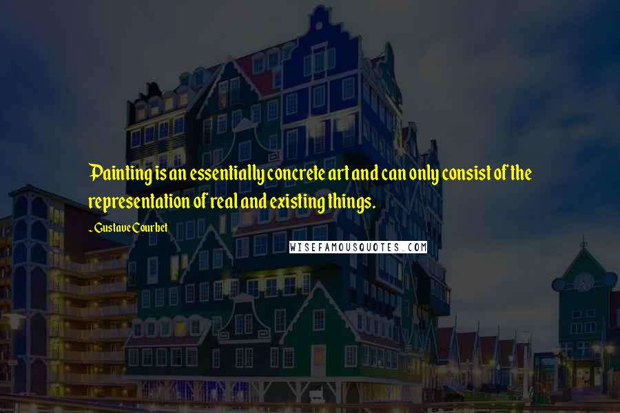 Gustave Courbet Quotes: Painting is an essentially concrete art and can only consist of the representation of real and existing things.