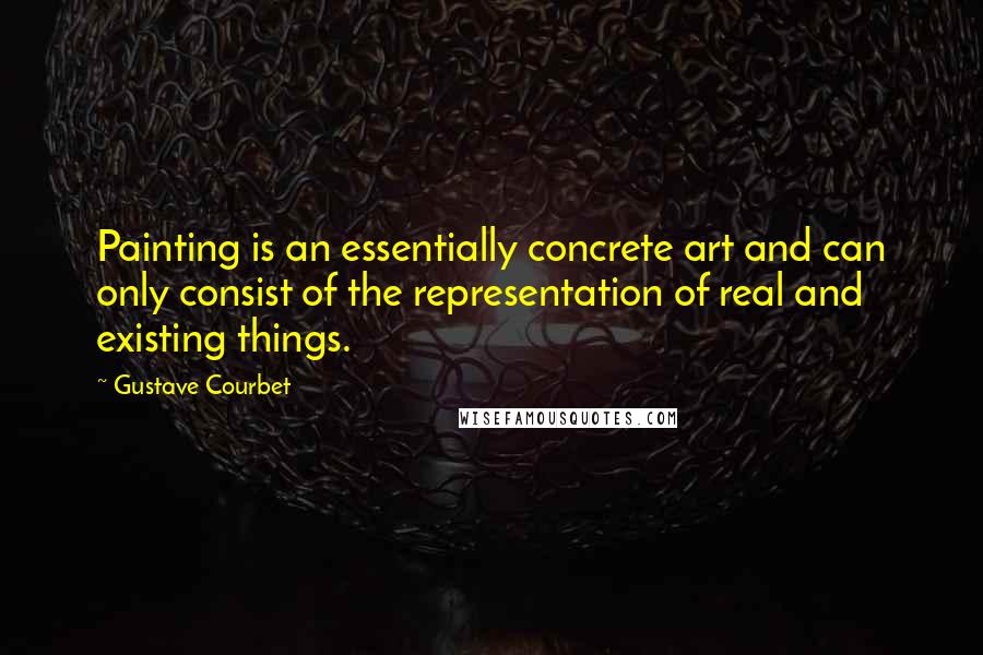 Gustave Courbet Quotes: Painting is an essentially concrete art and can only consist of the representation of real and existing things.