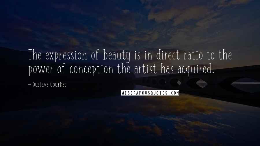 Gustave Courbet Quotes: The expression of beauty is in direct ratio to the power of conception the artist has acquired.