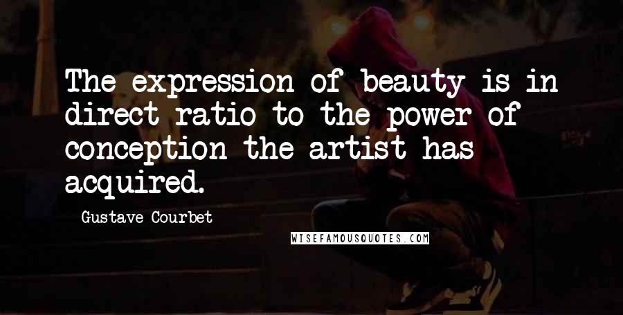 Gustave Courbet Quotes: The expression of beauty is in direct ratio to the power of conception the artist has acquired.